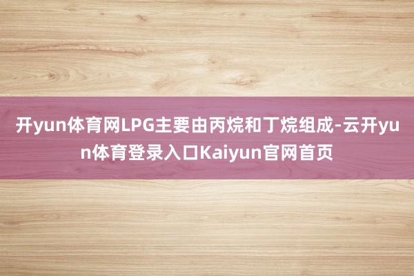 开yun体育网LPG主要由丙烷和丁烷组成-云开yun体育登录入口Kaiyun官网首页