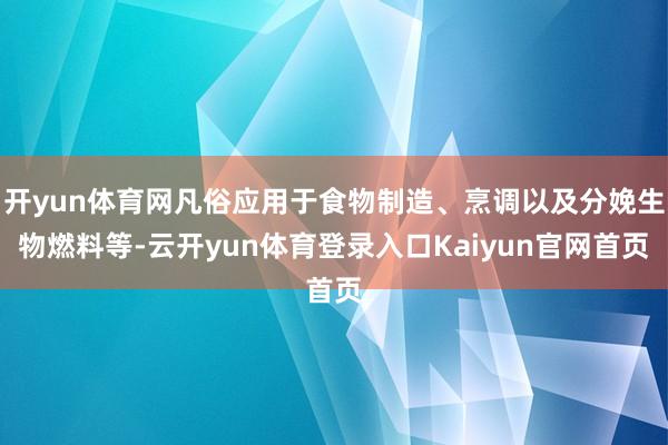 开yun体育网凡俗应用于食物制造、烹调以及分娩生物燃料等-云开yun体育登录入口Kaiyun官网首页