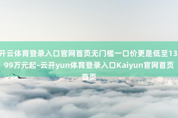 开云体育登录入口官网首页无门槛一口价更是低至13.99万元起-云开yun体育登录入口Kaiyun官网首页
