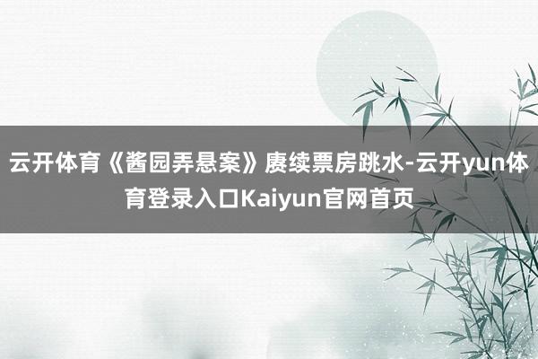 云开体育《酱园弄悬案》赓续票房跳水-云开yun体育登录入口Kaiyun官网首页