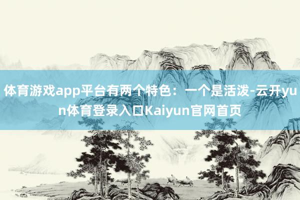 体育游戏app平台有两个特色：一个是活泼-云开yun体育登录入口Kaiyun官网首页