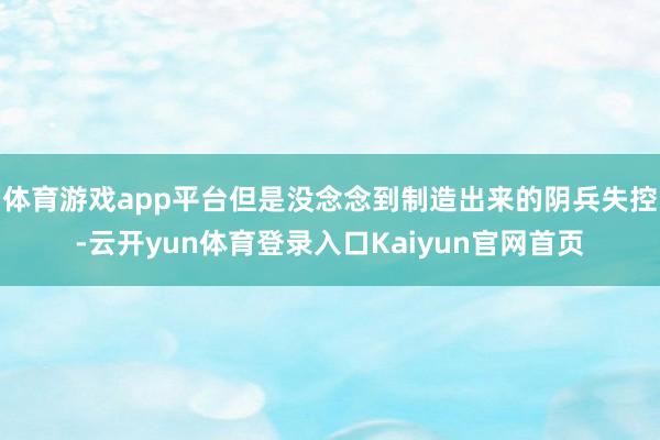 体育游戏app平台但是没念念到制造出来的阴兵失控-云开yun体育登录入口Kaiyun官网首页