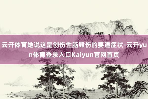 云开体育她说这是创伤性脑毁伤的要道症状-云开yun体育登录入口Kaiyun官网首页