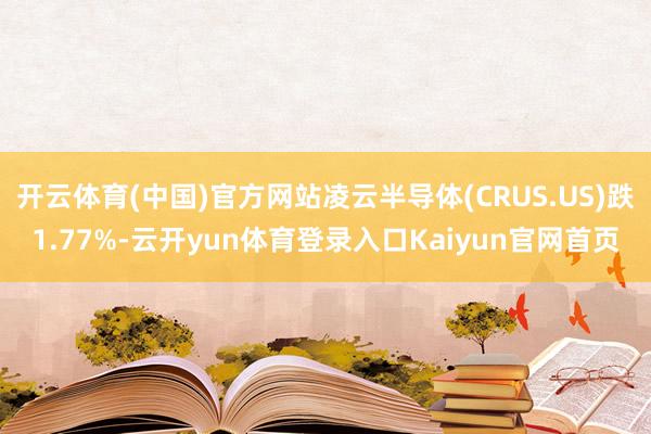 开云体育(中国)官方网站凌云半导体(CRUS.US)跌1.77%-云开yun体育登录入口Kaiyun官网首页