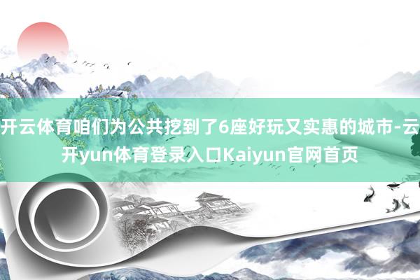 开云体育咱们为公共挖到了6座好玩又实惠的城市-云开yun体育登录入口Kaiyun官网首页