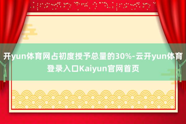 开yun体育网占初度授予总量的30%-云开yun体育登录入口Kaiyun官网首页