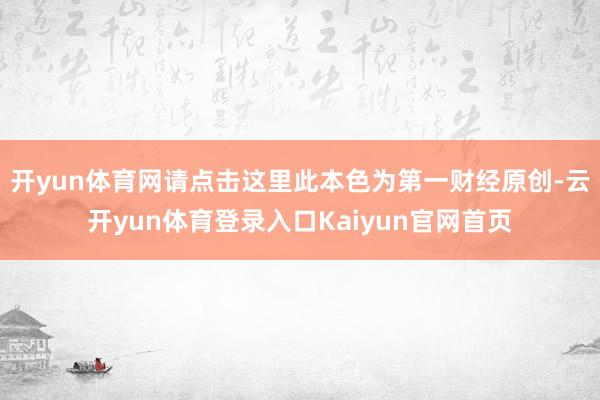 开yun体育网请点击这里此本色为第一财经原创-云开yun体育登录入口Kaiyun官网首页
