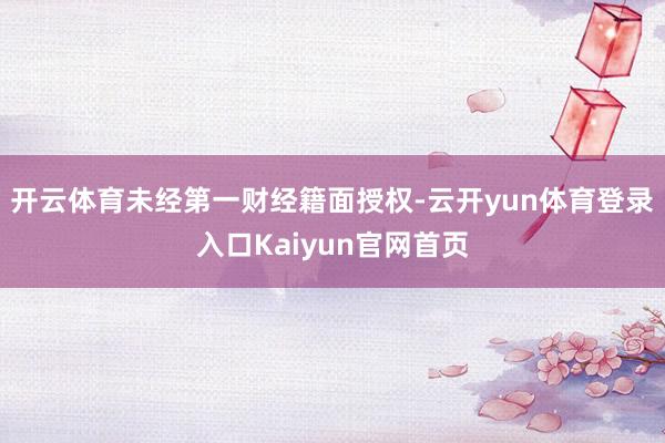开云体育未经第一财经籍面授权-云开yun体育登录入口Kaiyun官网首页
