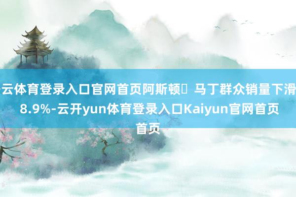 开云体育登录入口官网首页阿斯顿・马丁群众销量下滑约 8.9%-云开yun体育登录入口Kaiyun官网首页