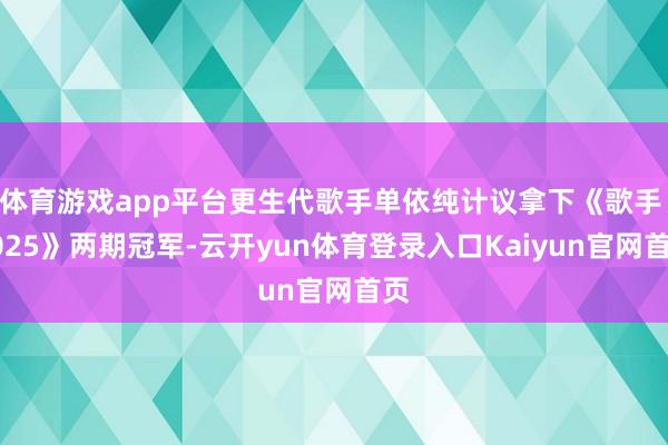 体育游戏app平台更生代歌手单依纯计议拿下《歌手 2025》两期冠军-云开yun体育登录入口Kaiyun官网首页