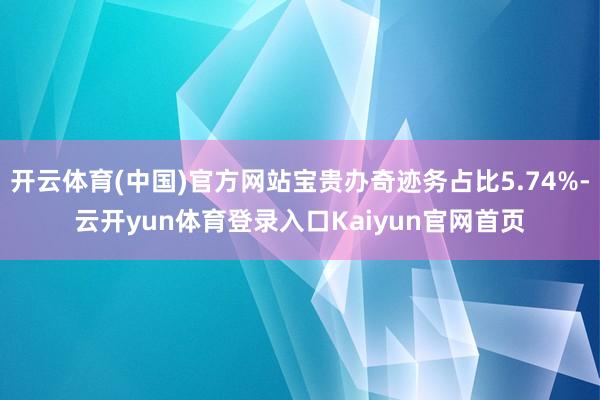开云体育(中国)官方网站宝贵办奇迹务占比5.74%-云开yun体育登录入口Kaiyun官网首页