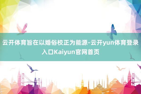 云开体育旨在以婚俗校正为能源-云开yun体育登录入口Kaiyun官网首页