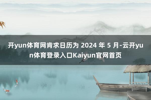 开yun体育网肯求日历为 2024 年 5 月-云开yun体育登录入口Kaiyun官网首页