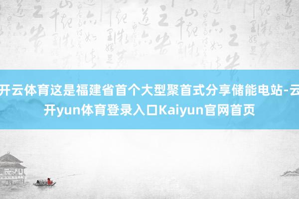 开云体育这是福建省首个大型聚首式分享储能电站-云开yun体育登录入口Kaiyun官网首页