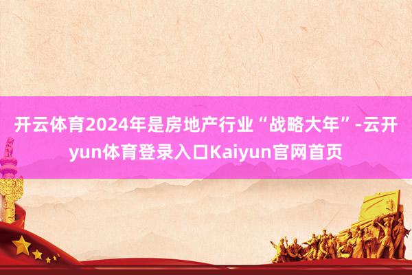 开云体育　　2024年是房地产行业“战略大年”-云开yun体育登录入口Kaiyun官网首页