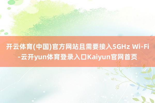 开云体育(中国)官方网站且需要接入5GHz Wi-Fi-云开yun体育登录入口Kaiyun官网首页
