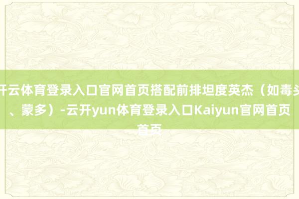 开云体育登录入口官网首页搭配前排坦度英杰（如毒头、蒙多）-云开yun体育登录入口Kaiyun官网首页