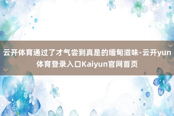 云开体育通过了才气尝到真是的缅甸滋味-云开yun体育登录入口Kaiyun官网首页