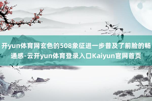 开yun体育网玄色的508象征进一步普及了前脸的畅通感-云开yun体育登录入口Kaiyun官网首页