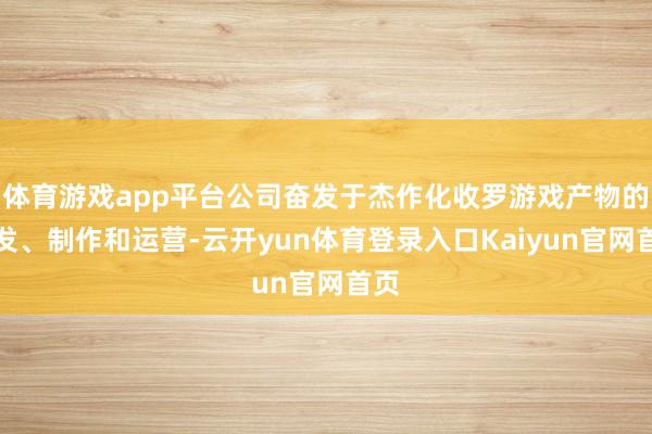 体育游戏app平台公司奋发于杰作化收罗游戏产物的研发、制作和运营-云开yun体育登录入口Kaiyun官网首页