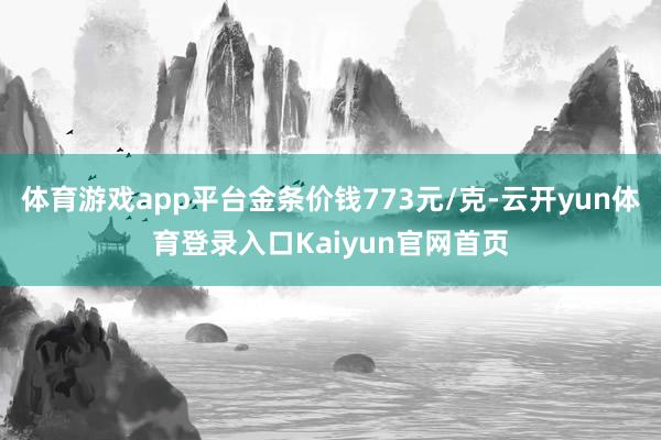 体育游戏app平台金条价钱773元/克-云开yun体育登录入口Kaiyun官网首页