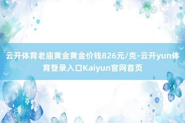 云开体育老庙黄金黄金价钱826元/克-云开yun体育登录入口Kaiyun官网首页