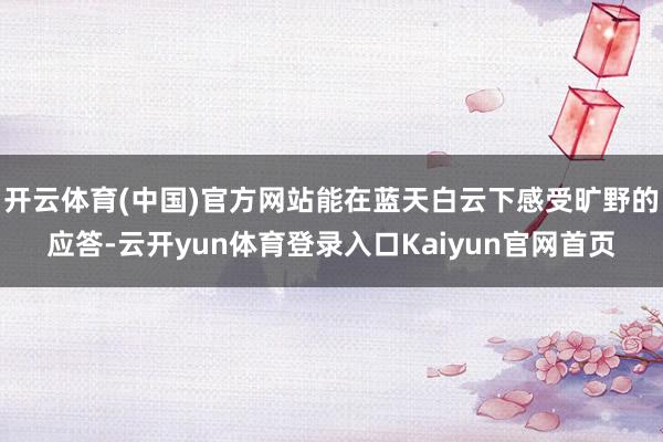 开云体育(中国)官方网站能在蓝天白云下感受旷野的应答-云开yun体育登录入口Kaiyun官网首页