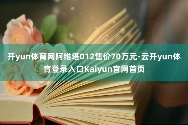 开yun体育网阿维塔012售价70万元-云开yun体育登录入口Kaiyun官网首页