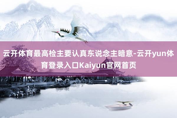 云开体育最高检主要认真东说念主暗意-云开yun体育登录入口Kaiyun官网首页