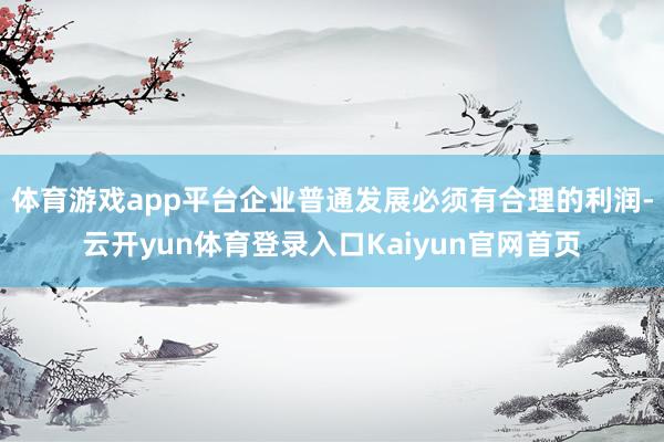 体育游戏app平台企业普通发展必须有合理的利润-云开yun体育登录入口Kaiyun官网首页