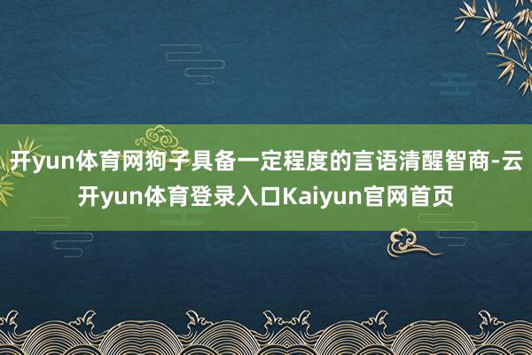 开yun体育网狗子具备一定程度的言语清醒智商-云开yun体育登录入口Kaiyun官网首页