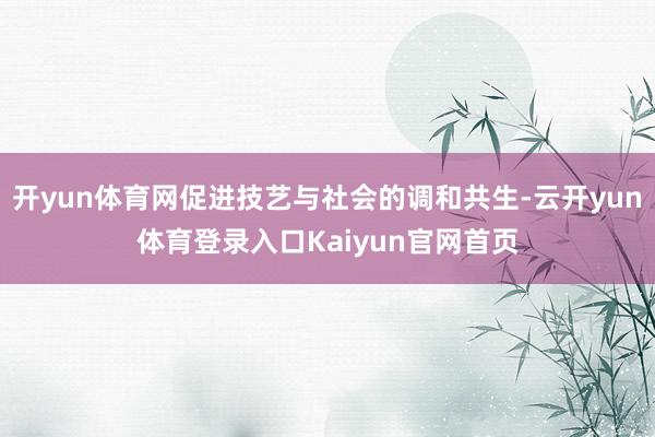 开yun体育网促进技艺与社会的调和共生-云开yun体育登录入口Kaiyun官网首页