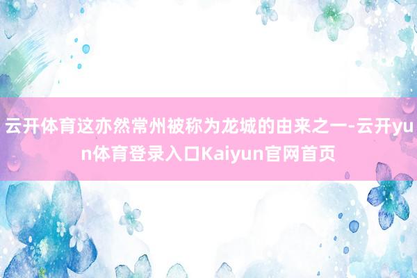 云开体育这亦然常州被称为龙城的由来之一-云开yun体育登录入口Kaiyun官网首页