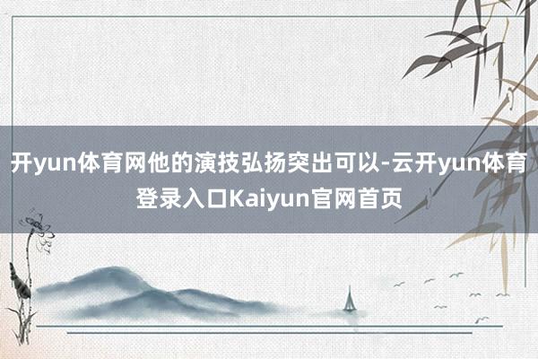 开yun体育网他的演技弘扬突出可以-云开yun体育登录入口Kaiyun官网首页