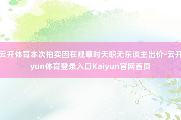 云开体育本次拍卖因在规章时天职无东谈主出价-云开yun体育登录入口Kaiyun官网首页