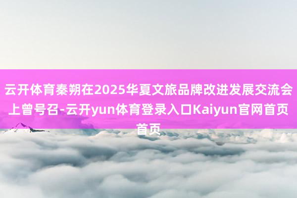 云开体育秦朔在2025华夏文旅品牌改进发展交流会上曾号召-云开yun体育登录入口Kaiyun官网首页