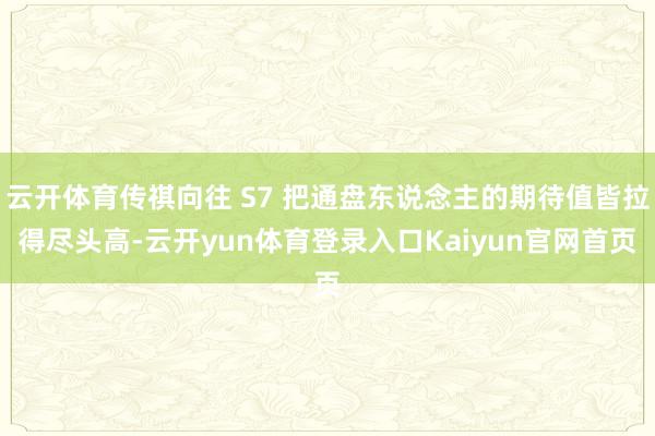 云开体育传祺向往 S7 把通盘东说念主的期待值皆拉得尽头高-云开yun体育登录入口Kaiyun官网首页