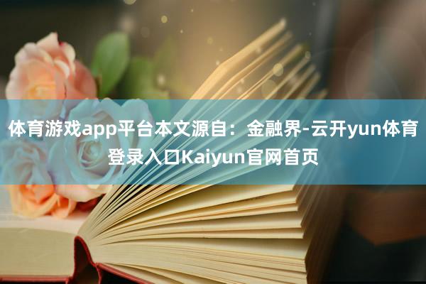 体育游戏app平台本文源自：金融界-云开yun体育登录入口Kaiyun官网首页