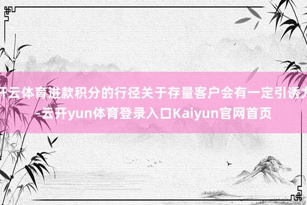 开云体育进款积分的行径关于存量客户会有一定引诱力-云开yun体育登录入口Kaiyun官网首页