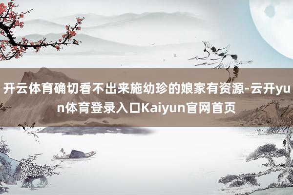 开云体育确切看不出来施幼珍的娘家有资源-云开yun体育登录入口Kaiyun官网首页