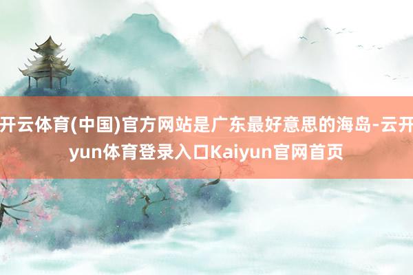 开云体育(中国)官方网站是广东最好意思的海岛-云开yun体育登录入口Kaiyun官网首页