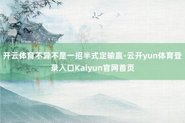 开云体育不异不是一招半式定输赢-云开yun体育登录入口Kaiyun官网首页