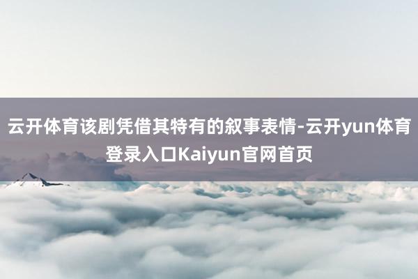 云开体育该剧凭借其特有的叙事表情-云开yun体育登录入口Kaiyun官网首页