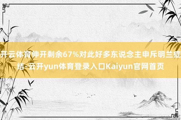 开云体育伸开剩余67%对此好多东说念主申斥明兰症结-云开yun体育登录入口Kaiyun官网首页