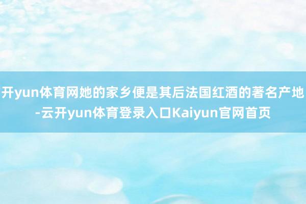 开yun体育网她的家乡便是其后法国红酒的著名产地-云开yun体育登录入口Kaiyun官网首页