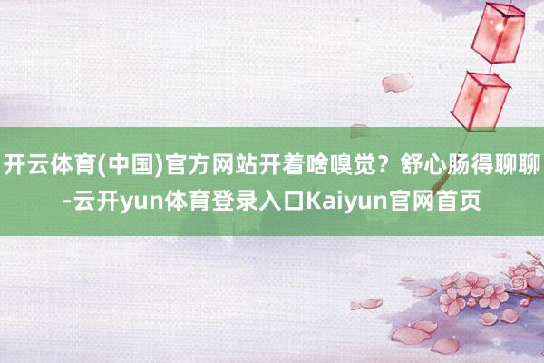 开云体育(中国)官方网站开着啥嗅觉？舒心肠得聊聊-云开yun体育登录入口Kaiyun官网首页
