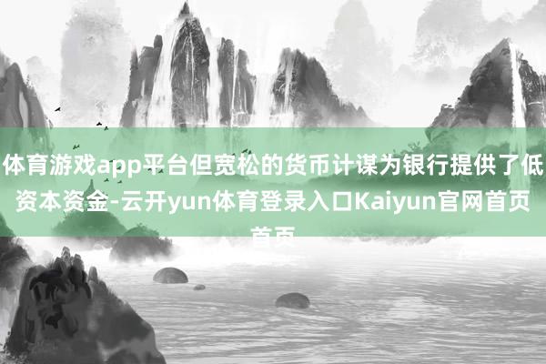体育游戏app平台但宽松的货币计谋为银行提供了低资本资金-云开yun体育登录入口Kaiyun官网首页