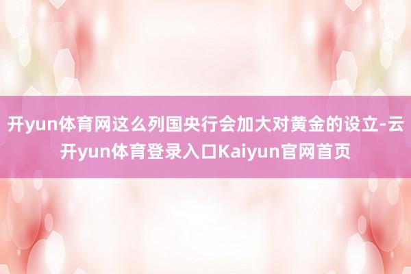 开yun体育网这么列国央行会加大对黄金的设立-云开yun体育登录入口Kaiyun官网首页