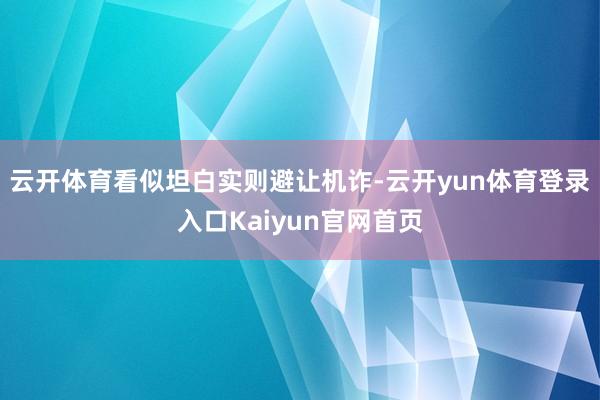 云开体育看似坦白实则避让机诈-云开yun体育登录入口Kaiyun官网首页