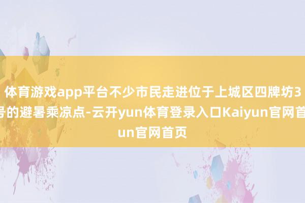 体育游戏app平台不少市民走进位于上城区四牌坊38号的避暑乘凉点-云开yun体育登录入口Kaiyun官网首页